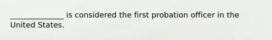 ______________ is considered the first probation officer in the United States.