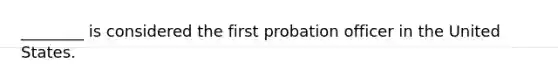 ​________ is considered the first probation officer in the United States.