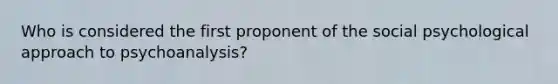 Who is considered the first proponent of the social psychological approach to psychoanalysis?