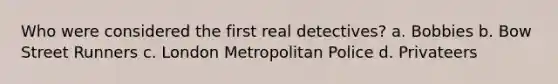 Who were considered the first real detectives? a. Bobbies b. Bow Street Runners c. London Metropolitan Police d. Privateers