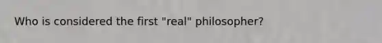 Who is considered the first "real" philosopher?