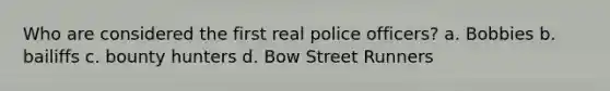 Who are considered the first real police officers? a. Bobbies b. bailiffs c. bounty hunters d. Bow Street Runners