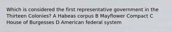 Which is considered the first representative government in the Thirteen Colonies? A Habeas corpus B Mayflower Compact C House of Burgesses D American federal system