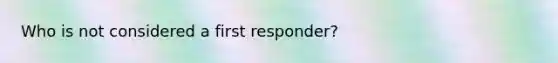 Who is not considered a first responder?