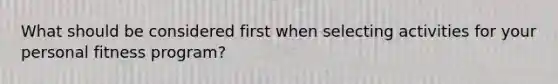 What should be considered first when selecting activities for your personal fitness program?