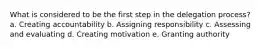 What is considered to be the first step in the delegation process? a. Creating accountability b. Assigning responsibility c. Assessing and evaluating d. Creating motivation e. Granting authority