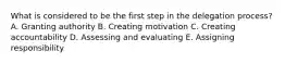 What is considered to be the first step in the delegation process? A. Granting authority B. Creating motivation C. Creating accountability D. Assessing and evaluating E. Assigning responsibility