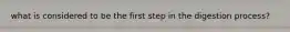 what is considered to be the first step in the digestion process?