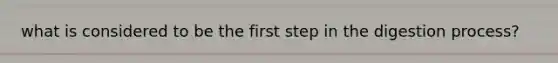 what is considered to be the first step in the digestion process?