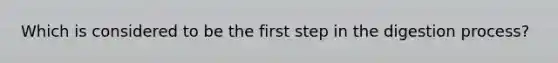 Which is considered to be the first step in the digestion process?