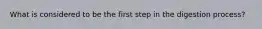 What is considered to be the first step in the digestion process?