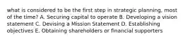 what is considered to be the first step in strategic planning, most of the time? A. Securing capital to operate B. Developing a vision statement C. Devising a Mission Statement D. Establishing objectives E. Obtaining shareholders or financial supporters