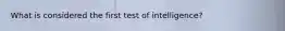 What is considered the first test of intelligence?