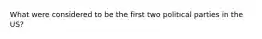 What were considered to be the first two political parties in the US?
