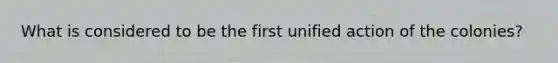 What is considered to be the first unified action of the colonies?