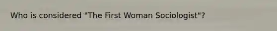 Who is considered "The First Woman Sociologist"?