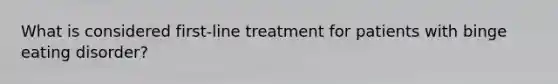 What is considered first-line treatment for patients with binge eating disorder?