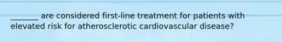 _______ are considered first-line treatment for patients with elevated risk for atherosclerotic cardiovascular disease?