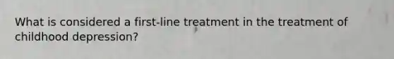 What is considered a first-line treatment in the treatment of childhood depression?