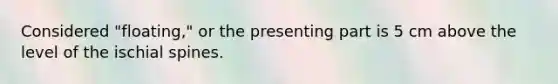 Considered "floating," or the presenting part is 5 cm above the level of the ischial spines.