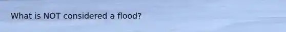 What is NOT considered a flood?