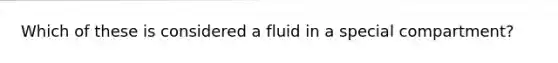 Which of these is considered a fluid in a special compartment?