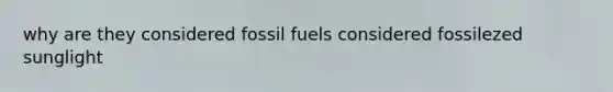 why are they considered fossil fuels considered fossilezed sunglight