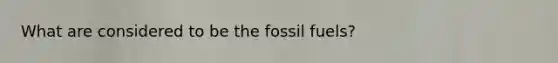 What are considered to be the fossil fuels?