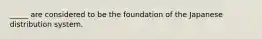 _____ are considered to be the foundation of the Japanese distribution system.