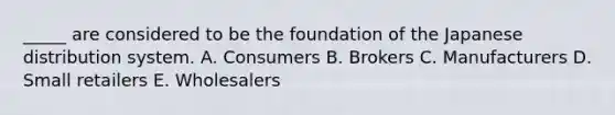 _____ are considered to be the foundation of the Japanese distribution system. A. Consumers B. Brokers C. Manufacturers D. Small retailers E. Wholesalers