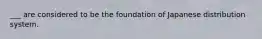 ___ are considered to be the foundation of Japanese distribution system.