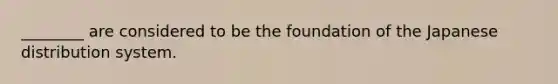 ________ are considered to be the foundation of the Japanese distribution system.