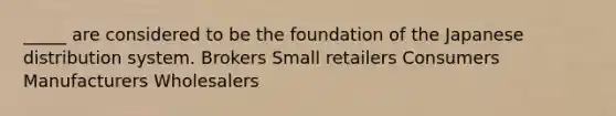 _____ are considered to be the foundation of the Japanese distribution system. Brokers Small retailers Consumers Manufacturers Wholesalers