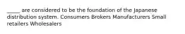 _____ are considered to be the foundation of the Japanese distribution system. Consumers Brokers Manufacturers Small retailers Wholesalers