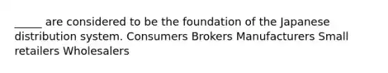 _____ are considered to be the foundation of the Japanese distribution system. Consumers Brokers Manufacturers Small retailers Wholesalers