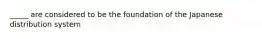 _____ are considered to be the foundation of the Japanese distribution system