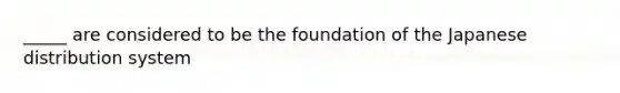 _____ are considered to be the foundation of the Japanese distribution system