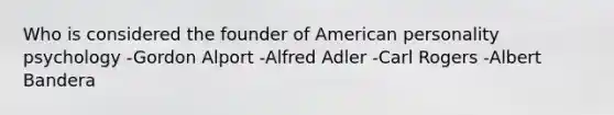 Who is considered the founder of American personality psychology -Gordon Alport -Alfred Adler -Carl Rogers -Albert Bandera