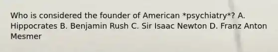 Who is considered the founder of American *psychiatry*? A. Hippocrates B. Benjamin Rush C. Sir Isaac Newton D. Franz Anton Mesmer