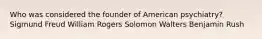 Who was considered the founder of American psychiatry? Sigmund Freud William Rogers Solomon Walters Benjamin Rush