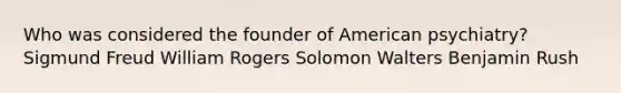 Who was considered the founder of American psychiatry? Sigmund Freud William Rogers Solomon Walters Benjamin Rush