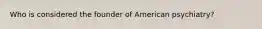 Who is considered the founder of American psychiatry?