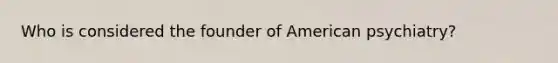 Who is considered the founder of American psychiatry?