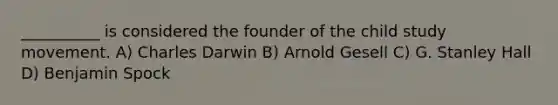 __________ is considered the founder of the child study movement. A) Charles Darwin B) Arnold Gesell C) G. Stanley Hall D) Benjamin Spock