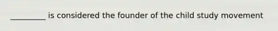 _________ is considered the founder of the child study movement