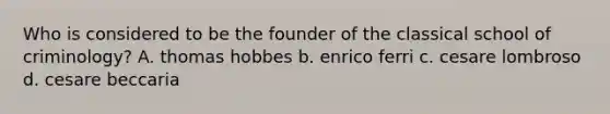 Who is considered to be the founder of the classical school of criminology? A. thomas hobbes b. enrico ferri c. cesare lombroso d. cesare beccaria