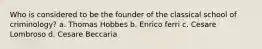 Who is considered to be the founder of the classical school of criminology? a. Thomas Hobbes b. Enrico ferri c. Cesare Lombroso d. Cesare Beccaria