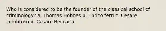 Who is considered to be the founder of the classical school of criminology? a. Thomas Hobbes b. Enrico ferri c. Cesare Lombroso d. Cesare Beccaria