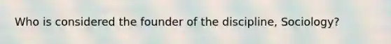 Who is considered the founder of the discipline, Sociology?