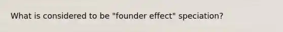 What is considered to be "founder effect" speciation?